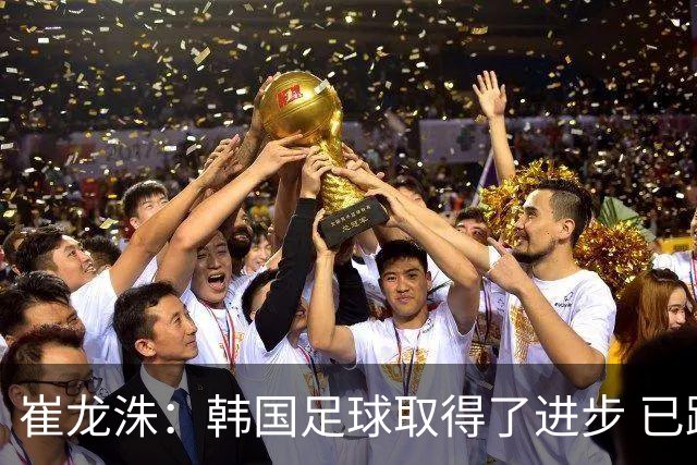 崔龙洙：韩国足球取得了进步 已跻身世界先进国家之列